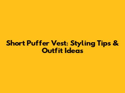 Short Puffer Vest: Styling Tips & Outfit Ideas