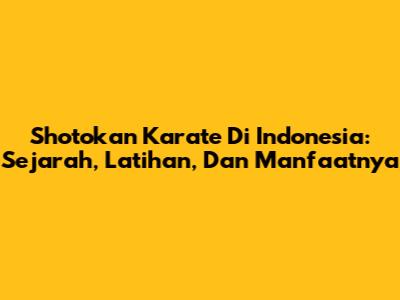 Shotokan Karate Di Indonesia: Sejarah, Latihan, Dan Manfaatnya
