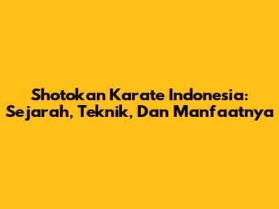 Shotokan Karate Indonesia: Sejarah, Teknik, Dan Manfaatnya