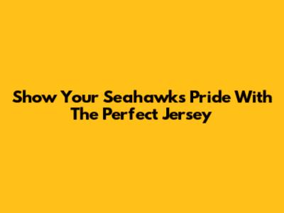 Show Your Seahawks Pride With The Perfect Jersey