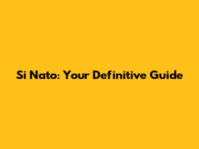 Si Nato: Your Definitive Guide