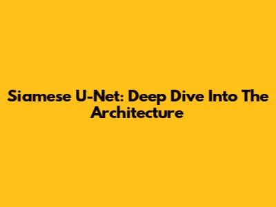 Siamese U-Net: Deep Dive Into The Architecture