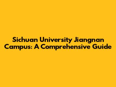 Sichuan University Jiangnan Campus: A Comprehensive Guide