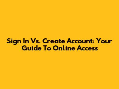 Sign In Vs. Create Account: Your Guide To Online Access