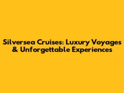 Silversea Cruises: Luxury Voyages & Unforgettable Experiences