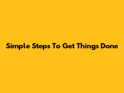 Simple Steps To Get Things Done