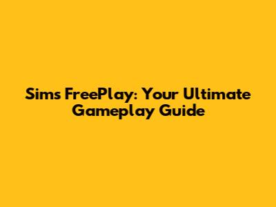 Sims FreePlay: Your Ultimate Gameplay Guide