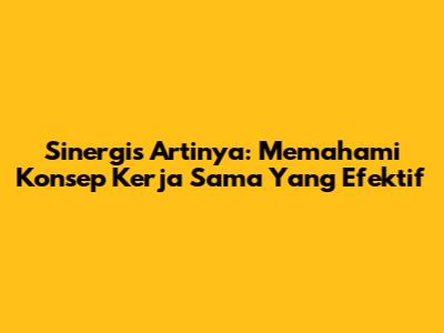 Sinergis Artinya: Memahami Konsep Kerja Sama Yang Efektif