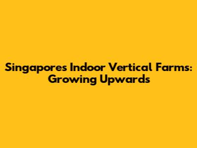 Singapore's Indoor Vertical Farms: Growing Upwards