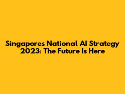 Singapore's National AI Strategy 2023: The Future Is Here