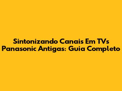 Sintonizando Canais Em TVs Panasonic Antigas: Guia Completo