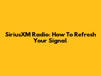 SiriusXM Radio: How To Refresh Your Signal