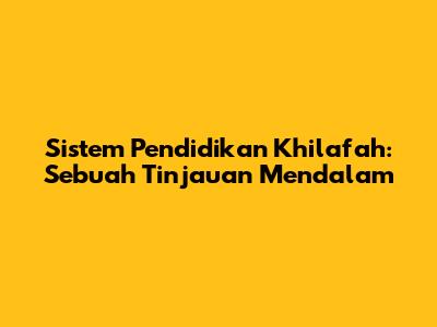 Sistem Pendidikan Khilafah: Sebuah Tinjauan Mendalam
