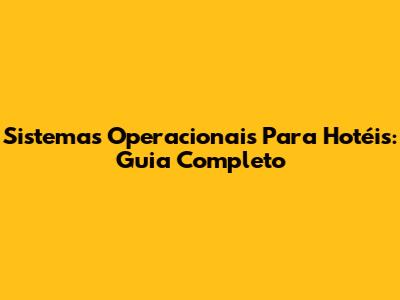 Sistemas Operacionais Para Hotéis: Guia Completo