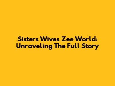 Sisters Wives Zee World: Unraveling The Full Story