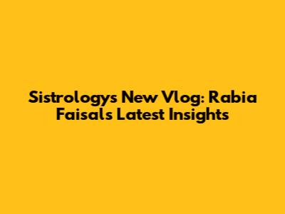 Sistrology's New Vlog: Rabia Faisal's Latest Insights