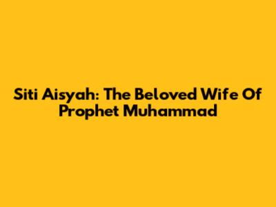 Siti Aisyah: The Beloved Wife Of Prophet Muhammad