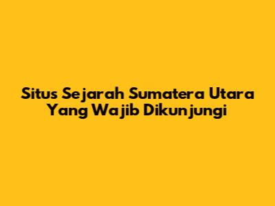 Situs Sejarah Sumatera Utara Yang Wajib Dikunjungi