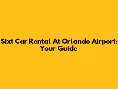Sixt Car Rental At Orlando Airport: Your Guide
