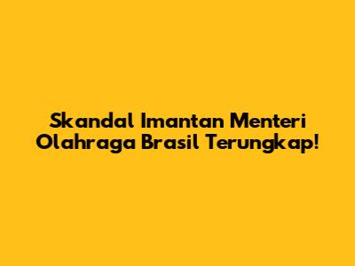 Skandal Imantan Menteri Olahraga Brasil Terungkap!