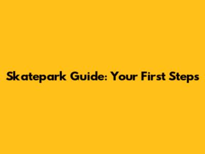 Skatepark Guide: Your First Steps