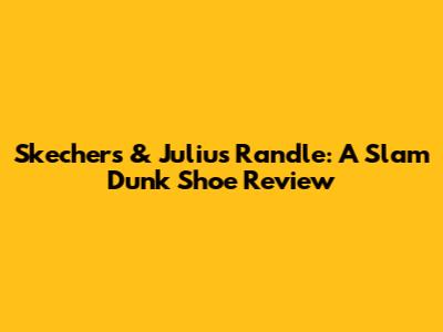Skechers & Julius Randle: A Slam Dunk Shoe Review
