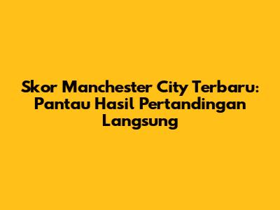 Skor Manchester City Terbaru: Pantau Hasil Pertandingan Langsung