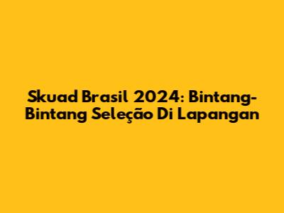 Skuad Brasil 2024: Bintang-Bintang Seleção Di Lapangan