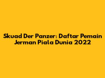 Skuad Der Panzer: Daftar Pemain Jerman Piala Dunia 2022