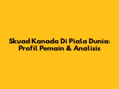 Skuad Kanada Di Piala Dunia: Profil Pemain & Analisis