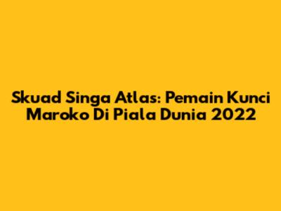 Skuad Singa Atlas: Pemain Kunci Maroko Di Piala Dunia 2022