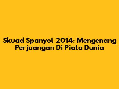 Skuad Spanyol 2014: Mengenang Perjuangan Di Piala Dunia