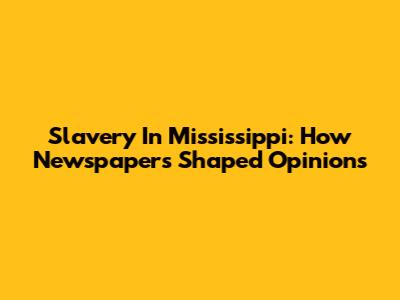 Slavery In Mississippi: How Newspapers Shaped Opinions