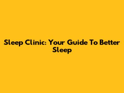 Sleep Clinic: Your Guide To Better Sleep