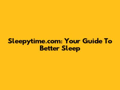 Sleepytime.com: Your Guide To Better Sleep