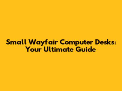 Small Wayfair Computer Desks: Your Ultimate Guide
