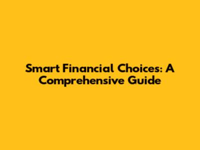 Smart Financial Choices: A Comprehensive Guide