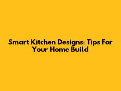 Smart Kitchen Designs: Tips For Your Home Build