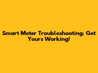 Smart Meter Troubleshooting: Get Yours Working!