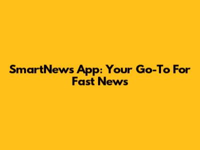 SmartNews App: Your Go-To For Fast News