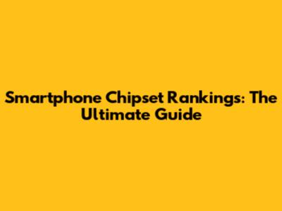 Smartphone Chipset Rankings: The Ultimate Guide