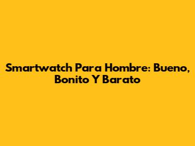 Smartwatch Para Hombre: Bueno, Bonito Y Barato