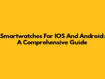 Smartwatches For IOS And Android: A Comprehensive Guide