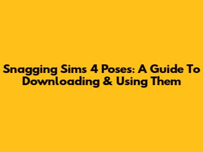Snagging Sims 4 Poses: A Guide To Downloading & Using Them