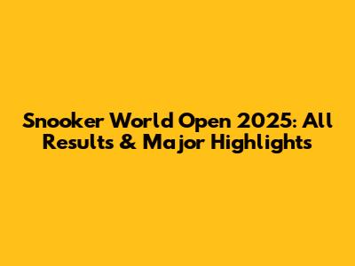 Snooker World Open 2025: All Results & Major Highlights