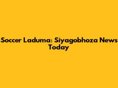Soccer Laduma: Siyagobhoza News Today