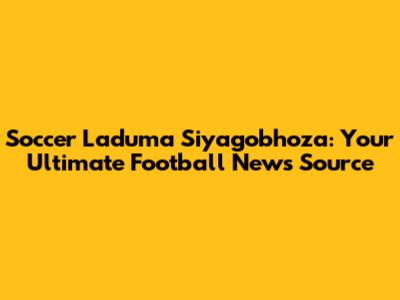 Soccer Laduma Siyagobhoza: Your Ultimate Football News Source
