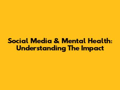 Social Media & Mental Health: Understanding The Impact