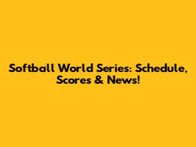 Softball World Series: Schedule, Scores & News!