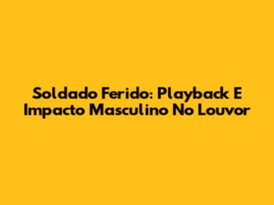 Soldado Ferido: Playback E Impacto Masculino No Louvor